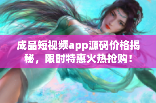 成品短视频app源码价格揭秘，限时特惠火热抢购！