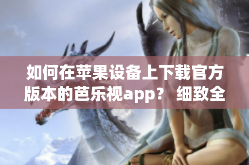 如何在苹果设备上下载官方版本的芭乐视app？ 细致全面的安装指南【详细步骤】