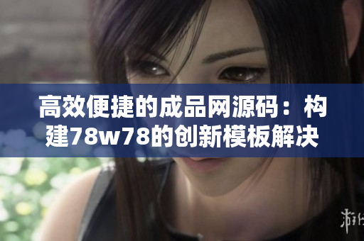 高效便捷的成品网源码：构建78w78的创新模板解决方案