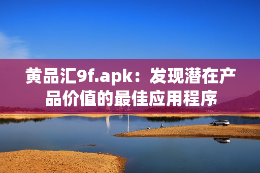 黄品汇9f.apk：发现潜在产品价值的最佳应用程序