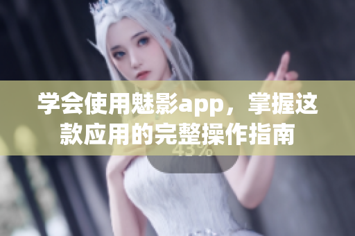 学会使用魅影app，掌握这款应用的完整操作指南