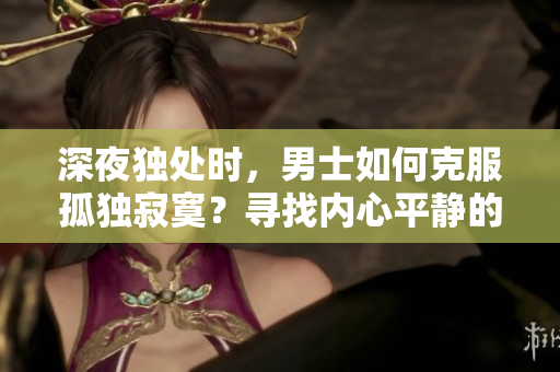 深夜独处时，男士如何克服孤独寂寞？寻找内心平静的方法