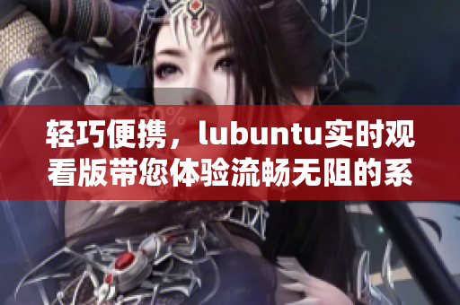 轻巧便携，lubuntu实时观看版带您体验流畅无阻的系统