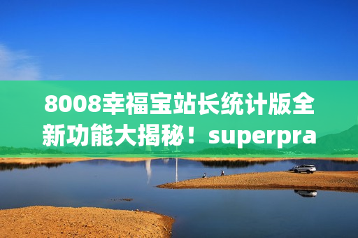 8008幸福宝站长统计版全新功能大揭秘！superpragma