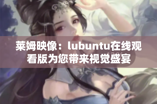 莱姆映像：lubuntu在线观看版为您带来视觉盛宴