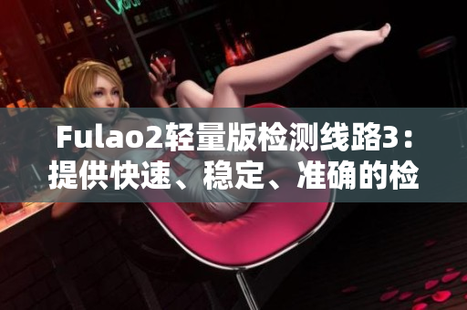 Fulao2轻量版检测线路3：提供快速、稳定、准确的检测服务