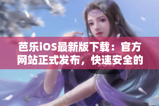 芭乐iOS最新版下载：官方网站正式发布，快速安全的入口让您轻松体验