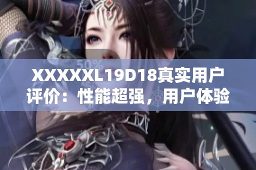 XXXXXL19D18真实用户评价：性能超强，用户体验一流