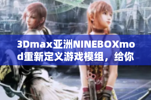 3Dmax亚洲NINEBOXmod重新定义游戏模组，给你带来极致沉浸体验