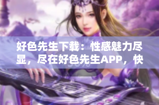 好色先生下载：性感魅力尽显，尽在好色先生APP，快来体验！