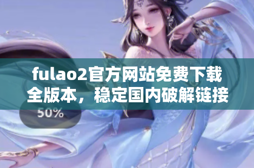 fulao2官方网站免费下载全版本，稳定国内破解链接