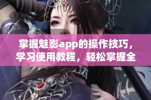 掌握魅影app的操作技巧，学习使用教程，轻松掌握全方位功能