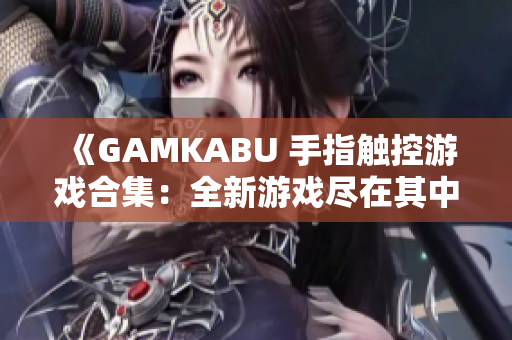 《GAMKABU 手指触控游戏合集：全新游戏尽在其中，畅享触控乐趣！》