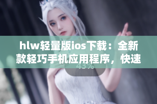 hlw轻量版ios下载：全新款轻巧手机应用程序，快速稳定，兼容iOS系统