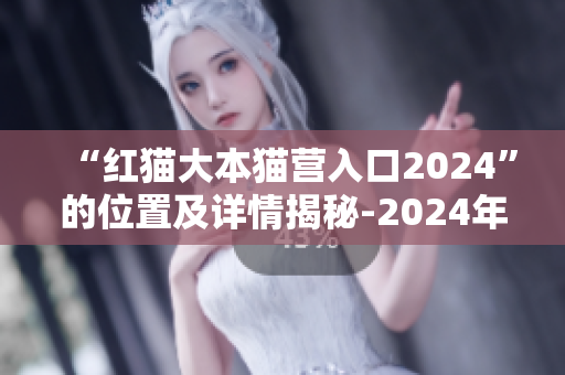 “红猫大本猫营入口2024”的位置及详情揭秘-2024年红猫大本猫营的地点与介绍