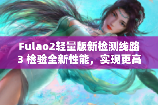 Fulao2轻量版新检测线路3 检验全新性能，实现更高效的轻量化体验