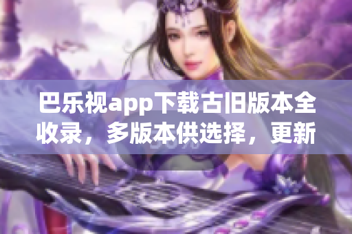 巴乐视app下载古旧版本全收录，多版本供选择，更新不受影响