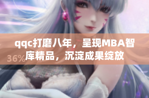 qqc打磨八年，呈现MBA智库精品，沉淀成果绽放