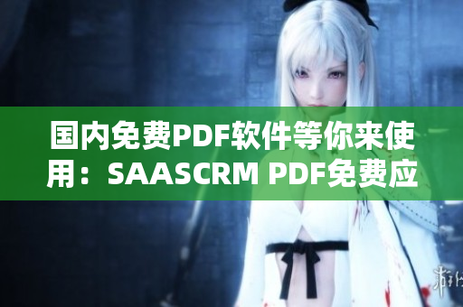 国内免费PDF软件等你来使用：SAASCRM PDF免费应用全新推出 