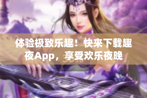 体验极致乐趣！快来下载趣夜App，享受欢乐夜晚