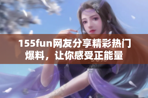 155fun网友分享精彩热门爆料，让你感受正能量