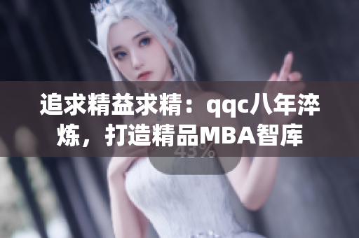 追求精益求精：qqc八年淬炼，打造精品MBA智库