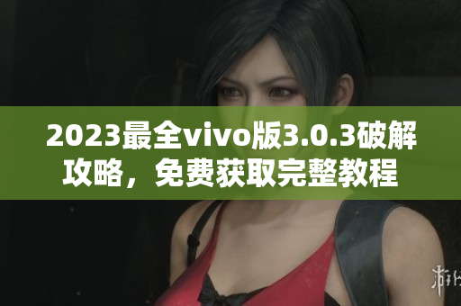 2023最全vivo版3.0.3破解攻略，免费获取完整教程