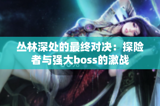 丛林深处的最终对决：探险者与强大boss的激战