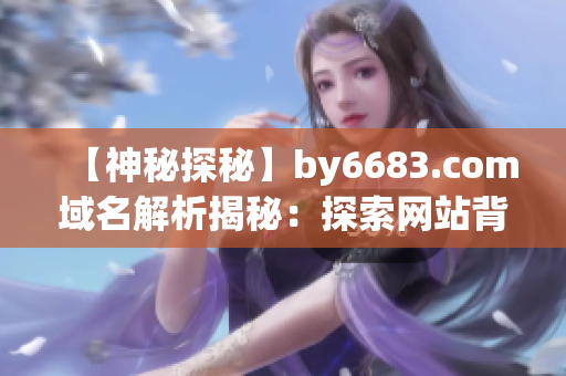 【神秘探秘】by6683.com域名解析揭秘：探索网站背后故事！