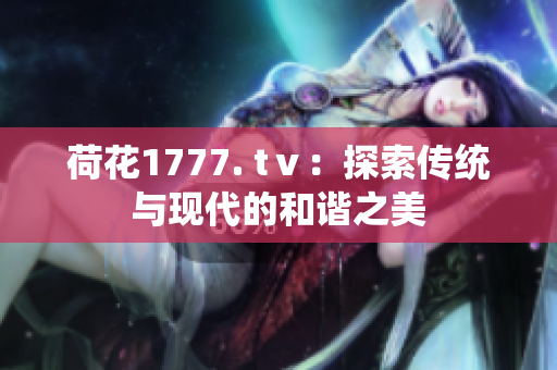 荷花1777. tⅴ：探索传统与现代的和谐之美