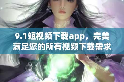 9.1短视频下载app，完美满足您的所有视频下载需求