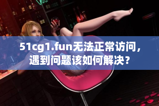 51cg1.fun无法正常访问，遇到问题该如何解决？