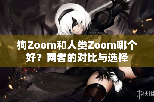 狗Zoom和人类Zoom哪个好？两者的对比与选择