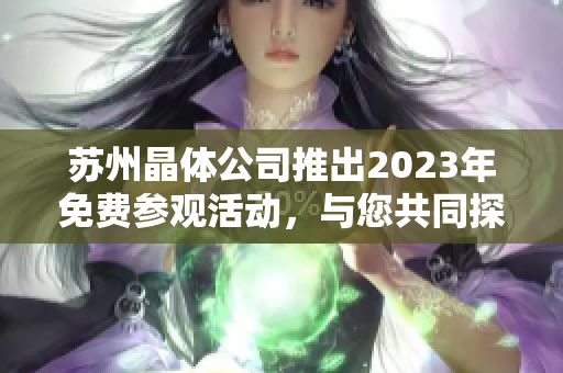 苏州晶体公司推出2023年免费参观活动，与您共同探索先进技术与创新产业