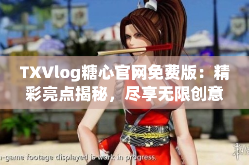 TXVlog糖心官网免费版：精彩亮点揭秘，尽享无限创意与乐趣