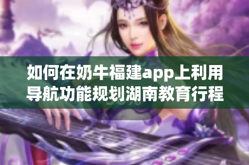 如何在奶牛福建app上利用导航功能规划湖南教育行程