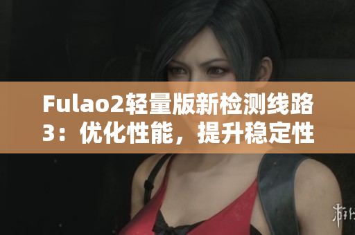 Fulao2轻量版新检测线路3：优化性能，提升稳定性，确保高效运行