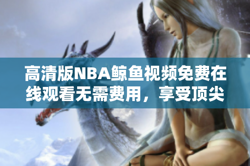 高清版NBA鲸鱼视频免费在线观看无需费用，享受顶尖比赛画质