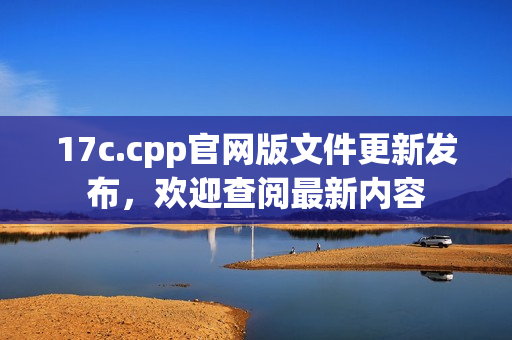 17c.cpp官网版文件更新发布，欢迎查阅最新内容