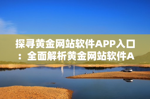 探寻黄金网站软件APP入口：全面解析黄金网站软件APP功能及使用攻略