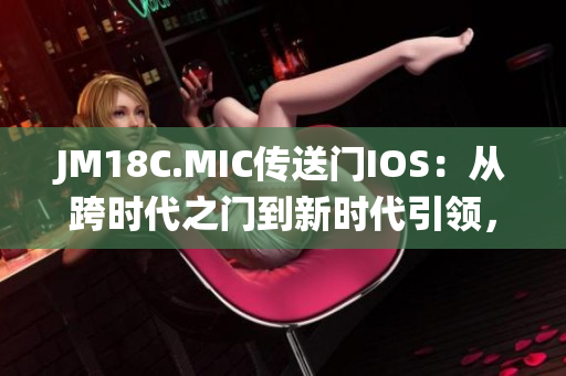 JM18C.MIC传送门IOS：从跨时代之门到新时代引领，苹果操作系统的重新塑造