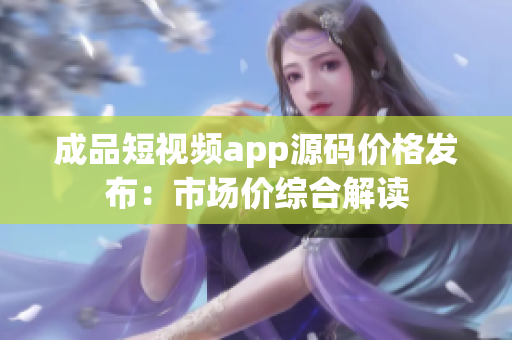 成品短视频app源码价格发布：市场价综合解读