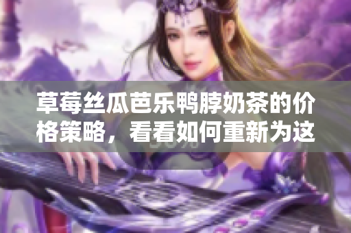 草莓丝瓜芭乐鸭脖奶茶的价格策略，看看如何重新为这些产品定价？