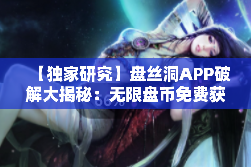 【独家研究】盘丝洞APP破解大揭秘：无限盘币免费获取攻略揭秘【实用技巧】