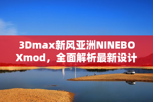 3Dmax新风亚洲NINEBOXmod，全面解析最新设计趋势