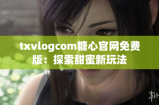 txvlogcom糖心官网免费版：探索甜蜜新玩法