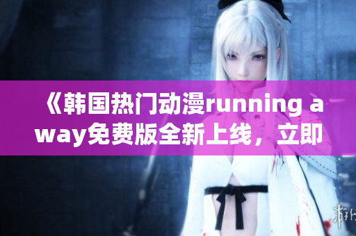 《韩国热门动漫running away免费版全新上线，立即观看！》