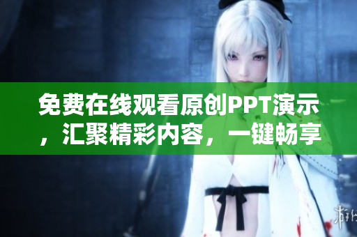 免费在线观看原创PPT演示，汇聚精彩内容，一键畅享视听盛宴