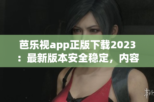 芭乐视app正版下载2023：最新版本安全稳定，内容丰富更新及时，精彩影视随心观看