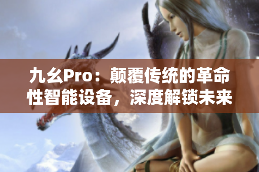 九幺Pro：颠覆传统的革命性智能设备，深度解锁未来生活的可能性